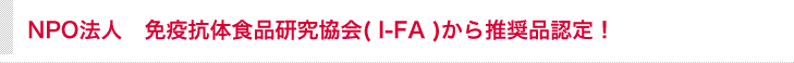 NPO法人　免疫抗体食品研究協会( I-FA )から推奨品認定！