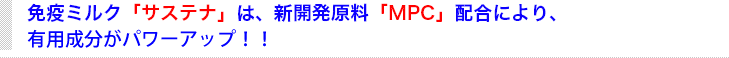 免疫ミルク「サステナ」は、新開発原料「MPC」配合により、３つの成分がパワーアップ！！