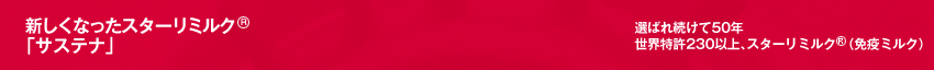 新しくなったスターリミルク 「サステナ」 　選ばれ続けて50年 世界特許230以上、スターリミルク（免疫ミルク）  
